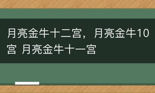 月亮金牛十二宫，月亮金牛10宫 月亮金牛十一宫