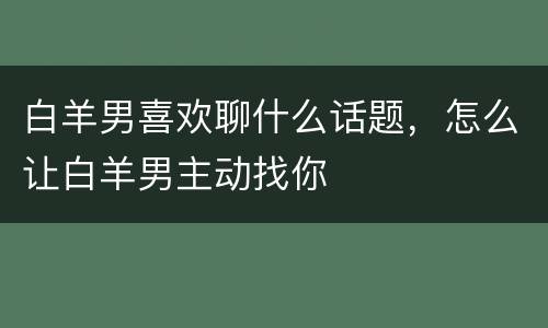 白羊男喜欢聊什么话题，怎么让白羊男主动找你