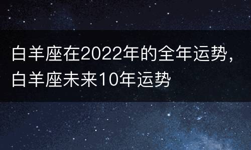 白羊座在2022年的全年运势，白羊座未来10年运势