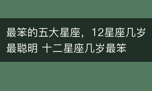 最笨的五大星座，12星座几岁最聪明 十二星座几岁最笨
