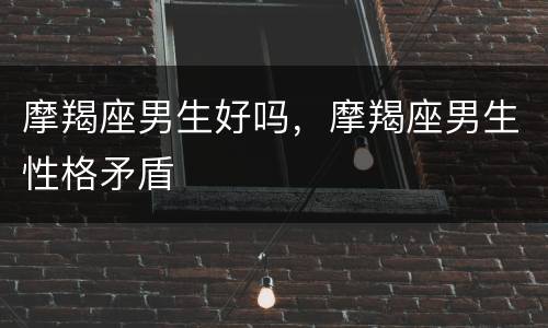 摩羯座男生好吗，摩羯座男生性格矛盾
