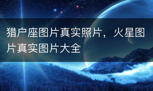 猎户座图片真实照片，火星图片真实图片大全