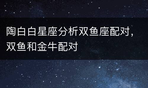 陶白白星座分析双鱼座配对，双鱼和金牛配对