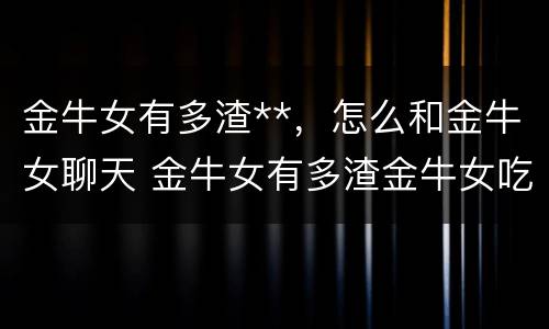 金牛女有多渣**，怎么和金牛女聊天 金牛女有多渣金牛女吃定哪个星座男