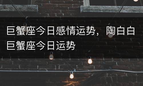 巨蟹座今日感情运势，陶白白巨蟹座今日运势
