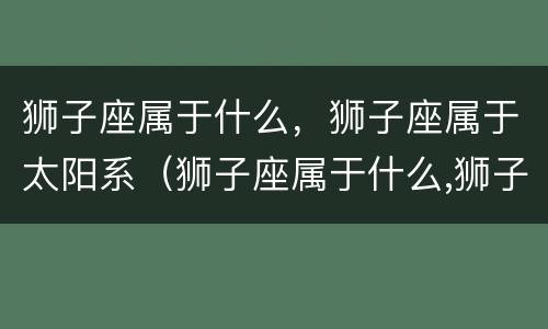 狮子座属于什么，狮子座属于太阳系（狮子座属于什么,狮子座属于太阳系吗）
