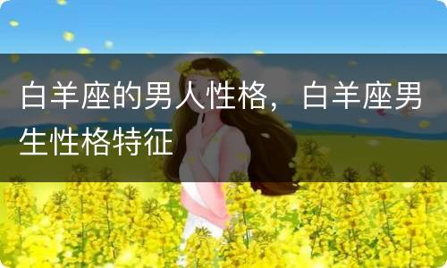 白羊座的男人性格，白羊座男生性格特征