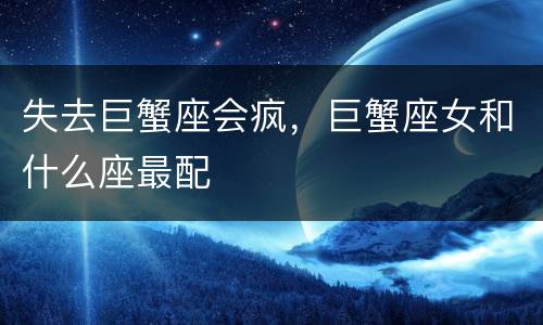 失去巨蟹座会疯，巨蟹座女和什么座最配