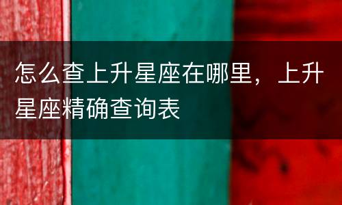怎么查上升星座在哪里，上升星座精确查询表