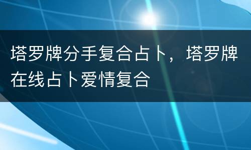 塔罗牌分手复合占卜，塔罗牌在线占卜爱情复合