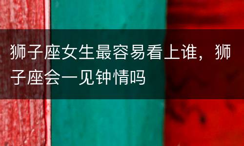 狮子座女生最容易看上谁，狮子座会一见钟情吗
