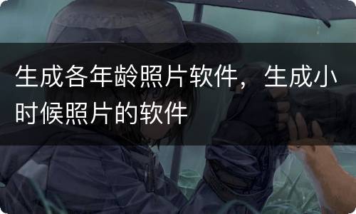 生成各年龄照片软件，生成小时候照片的软件