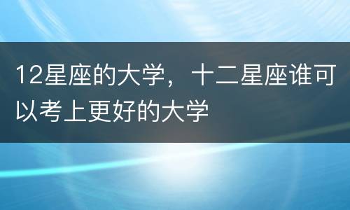 12星座的大学，十二星座谁可以考上更好的大学
