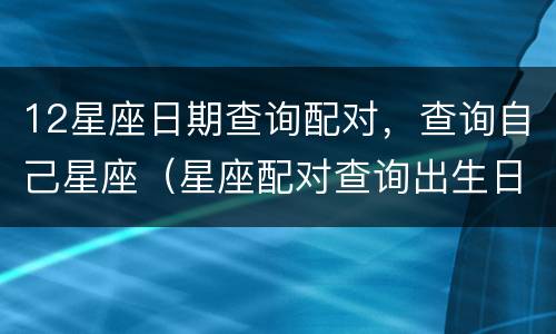 12星座日期查询配对，查询自己星座（星座配对查询出生日期）