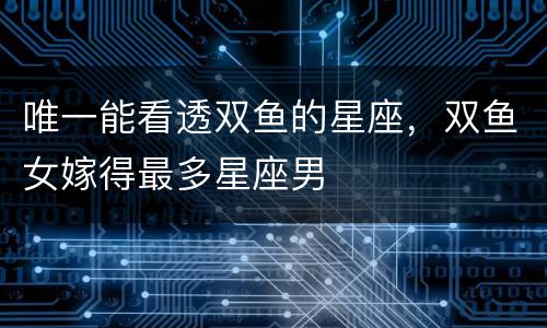 唯一能看透双鱼的星座，双鱼女嫁得最多星座男
