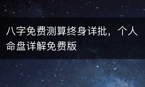 八字免费测算终身详批，个人命盘详解免费版