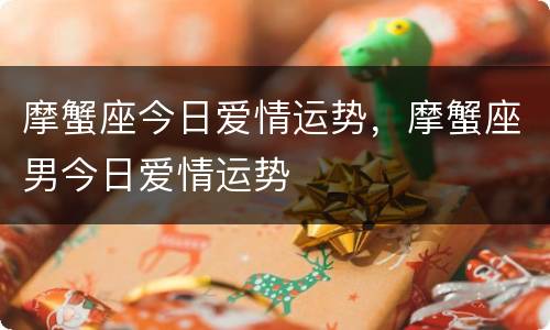 摩蟹座今日爱情运势，摩蟹座男今日爱情运势