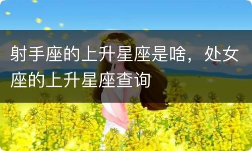 射手座的上升星座是啥，处女座的上升星座查询