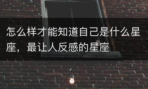怎么样才能知道自己是什么星座，最让人反感的星座