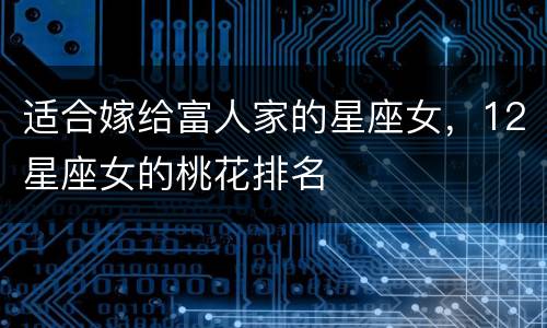 适合嫁给富人家的星座女，12星座女的桃花排名