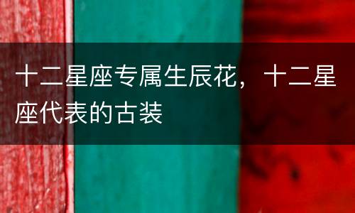 十二星座专属生辰花，十二星座代表的古装