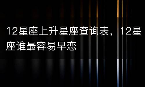 12星座上升星座查询表，12星座谁最容易早恋
