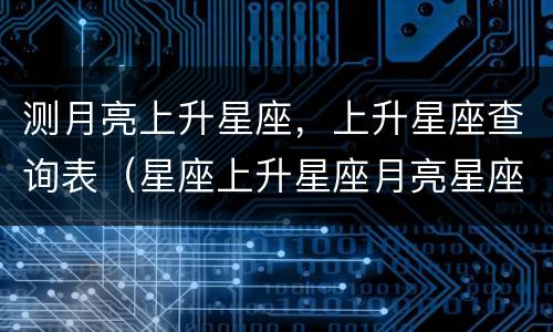测月亮上升星座，上升星座查询表（星座上升星座月亮星座查询）