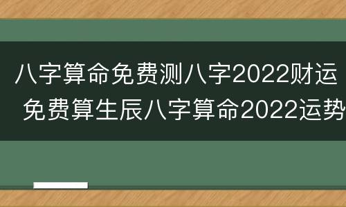 八字算命免费测八字2022财运 免费算生辰八字算命2022运势