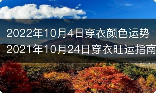 2022年10月4日穿衣颜色运势（2021年10月24日穿衣旺运指南）