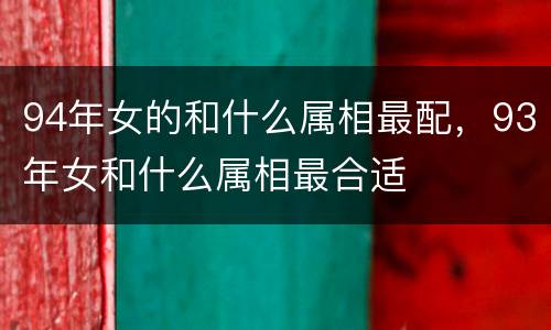 94年女的和什么属相最配，93年女和什么属相最合适