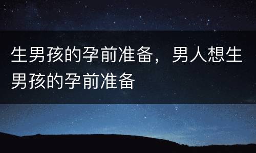 生男孩的孕前准备，男人想生男孩的孕前准备