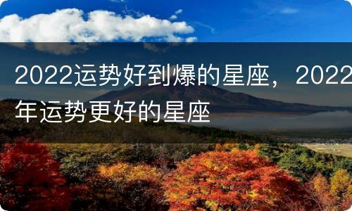 2022运势好到爆的星座，2022年运势更好的星座