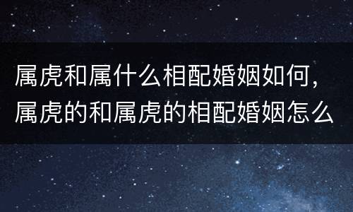 属虎和属什么相配婚姻如何，属虎的和属虎的相配婚姻怎么样