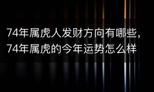 74年属虎人发财方向有哪些，74年属虎的今年运势怎么样