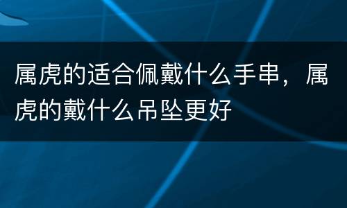 属虎的适合佩戴什么手串，属虎的戴什么吊坠更好