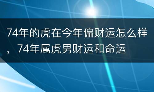 74年的虎在今年偏财运怎么样，74年属虎男财运和命运
