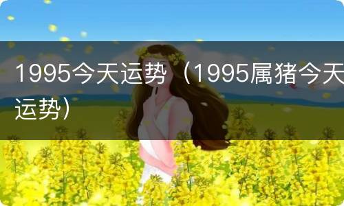 1995今天运势（1995属猪今天运势）
