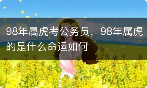 98年属虎考公务员，98年属虎的是什么命运如何