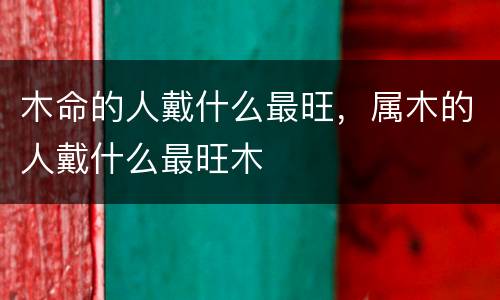 木命的人戴什么最旺，属木的人戴什么最旺木