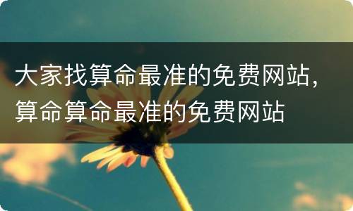 大家找算命最准的免费网站，算命算命最准的免费网站