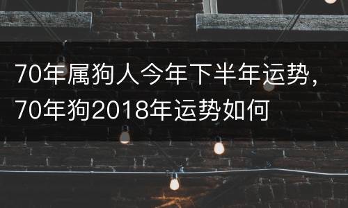 70年属狗人今年下半年运势，70年狗2018年运势如何