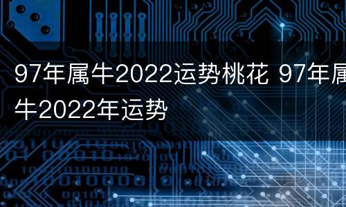 97年属牛2022运势桃花 97年属牛2022年运势