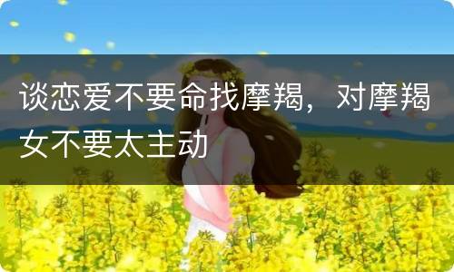 谈恋爱不要命找摩羯，对摩羯女不要太主动