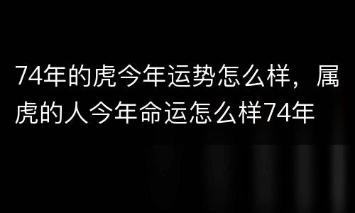 74年的虎今年运势怎么样，属虎的人今年命运怎么样74年
