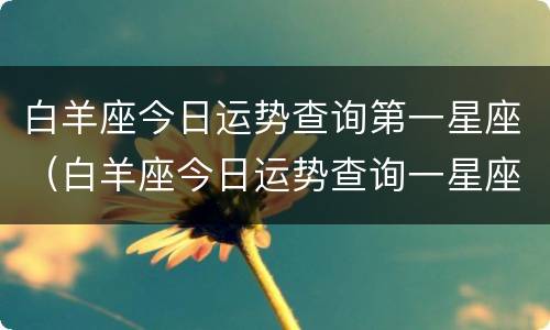 白羊座今日运势查询第一星座（白羊座今日运势查询一星座屋）