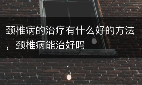 颈椎病的治疗有什么好的方法，颈椎病能治好吗