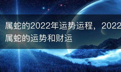 属蛇的2022年运势运程，2022属蛇的运势和财运