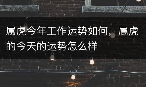 属虎今年工作运势如何，属虎的今天的运势怎么样