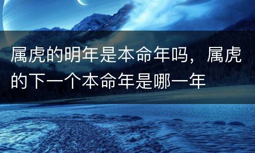 属虎的明年是本命年吗，属虎的下一个本命年是哪一年