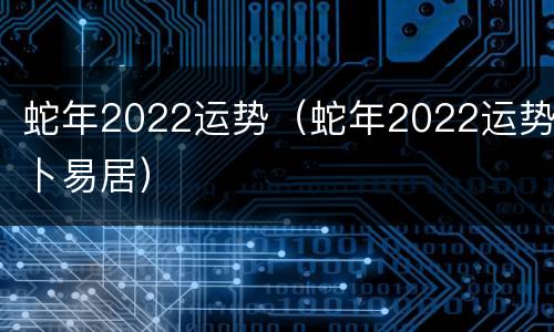 蛇年2022运势（蛇年2022运势卜易居）